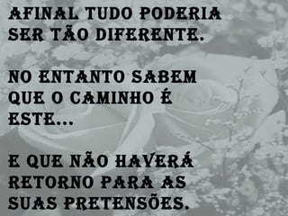 Afinal tudo poderia ser tão diferente. No entanto sabem que o caminho é este... E que não haverá retorno para as suas pretensões. 