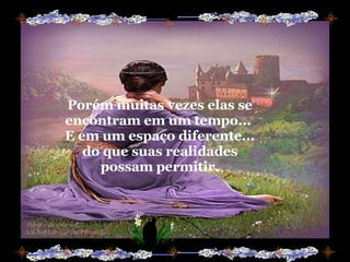 Porém muitas vezes elas se encontram em um tempo...  E em um espaço diferente... do que suas realidades possam permitir. 
