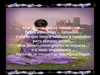Mas depois que se encontram...  ficam marcadas ... tatuadas... e ainda que nunca venham a caminhar para sempre juntas... elas jamais conseguirão se separar... e o mais importante ... terão de se encontrar em algum lugar. 