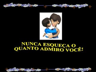NUNCA ESQUEÇA O QUANTO ADMIRO VOCÊ! 