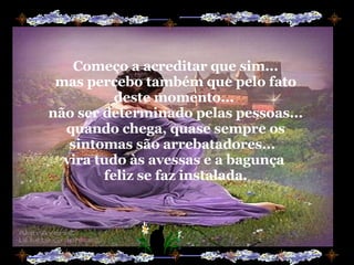 Começo a acreditar que sim... mas percebo também que pelo fato deste momento...  não ser determinado pelas pessoas... quando chega, quase sempre os sintomas são arrebatadores...   vira tudo às avessas e a bagunça  feliz se faz instalada. 