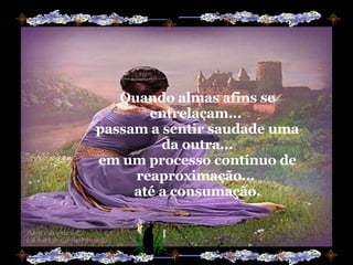 Quando almas afins se entrelaçam...  passam a sentir saudade uma da outra... em um processo contínuo de reaproximação...  até a consumação. 