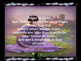 Brigar às vezes,  mas fazer as pazes com um jeitinho muito especial.  Amar e amar, muitas vezes... sabendo que logo depois poderão estar juntas de novo...  sem que a despedida se faça presente  