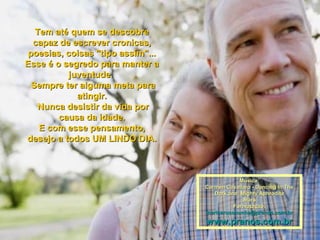 Tem até quem se descobreTem até quem se descobre
capaz de escrever cronicas,capaz de escrever cronicas,
poesias, coisas "tipo assim"...poesias, coisas "tipo assim"...
Esse é o segredo para manter aEsse é o segredo para manter a
juventude.juventude.
Sempre ter alguma meta paraSempre ter alguma meta para
atingir.atingir.
Nunca desistir da vida porNunca desistir da vida por
causa da idade.causa da idade.
E com esse pensamento,E com esse pensamento,
desejo a todos UM LINDO DIA.desejo a todos UM LINDO DIA.
Música:Música:
Carmen Cavallaro - Dancing In TheCarmen Cavallaro - Dancing In The
Dark and Mighty AphroditeDark and Mighty Aphrodite
StarsStars
Formatação:Formatação:
maricarusocunha@pranos.com.brmaricarusocunha@pranos.com.br
www.pranos.com.brwww.pranos.com.br
 