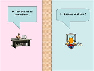 H - Quantos você tem ?  M- Tem que ver os meus filhos  … 