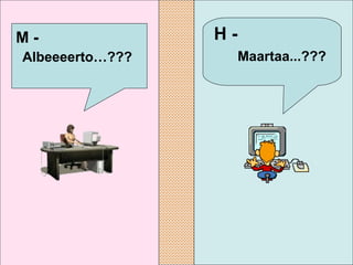 H -  Maartaa...???   M -  Albeeeerto…???   