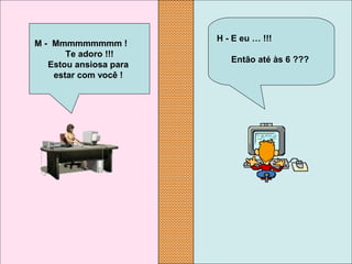 H - E eu … !!!
Então até às 6 ???
M - Mmmmmmmmm !
Te adoro !!!
Estou ansiosa para
estar com você !
 