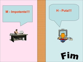 H - Puta!!!M - Impotente!!!
 