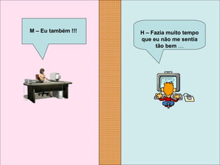 H – Fazia muito tempo 
que eu não me sentia 
tão bem …
M – Eu também !!!
 