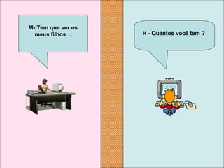 H - Quantos você tem ?
M- Tem que ver os
meus filhos …
 
