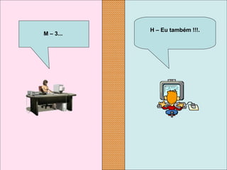 H – Eu também !!!.
M – 3...
 