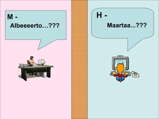 H -
Maartaa...???
M -
Albeeeerto…???
 