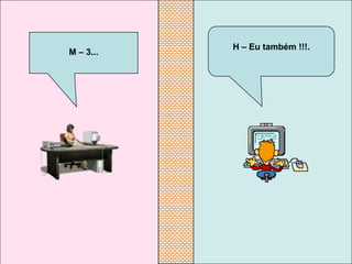 H – Eu também !!!.
M – 3...
 
