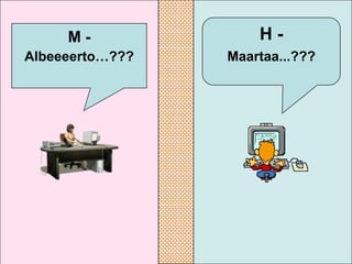 M-              H-
Albeeeerto…???   Maartaa...???
 