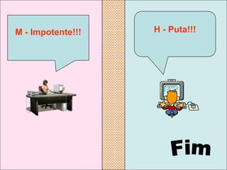 M - Impotente!!!   H - Puta!!!
 
