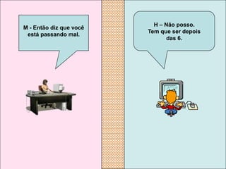 H – Não posso.
M - Então diz que você
                         Tem que ser depois
 está passando mal.
                                das 6.
 