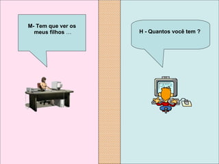 H - Quantos você tem ?   M- Tem que ver os meus filhos  … 