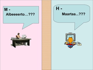 H -  Maartaa...???   M -  Albeeeerto…???   