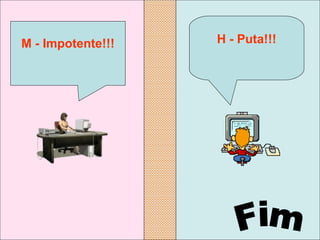 H - Puta!!! M - Impotente!!! Fim 