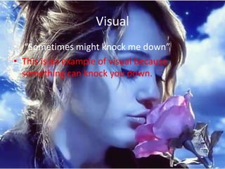 Visual
• “Sometimes might knock me down”
• This is an example of visual because
  something can knock you down.
 