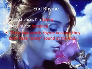End Rhyme
• “The chances I’m taking”
• “No I’m not breaking”
• These two words rhyme because they
  both have “aking” sound at the end.
 