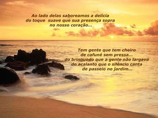 Ao lado delas saboreamos a delícia  do toque    suave que sua presença sopra  no nosso coração... Tem gente que tem cheiro  de cafuné sem pressa...  do brinquedo que a gente não largava  do acalanto que o silêncio canta  de passeio no jardim... 