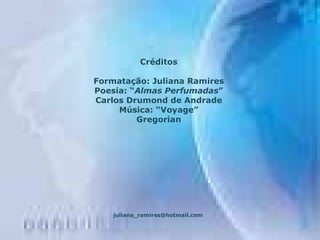 Créditos Formatação: Juliana Ramires Poesia: “ Almas Perfumadas ” Carlos Drumond de Andrade Música: “Voyage” Gregorian [email_address] 