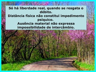 Só há liberdade real, quando se resgata o
                   débito.
Distância física não constitui impedimento
                  psíquico.
     Ausência material não expressa
     impossibilidade de intercâmbio.
 