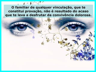 O familiar de qualquer vinculação, que te
 constitui provação, não é resultado do acaso
que te leva a desfrutar da convivência dolorosa.
 