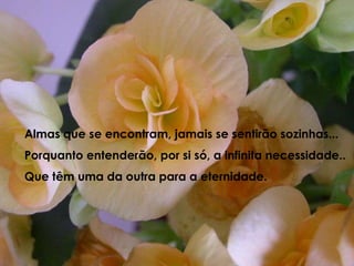 Almas que se encontram, jamais se sentirão sozinhas...Porquanto entenderão, por si só, a infinita necessidade..Que têm uma da outra para a eternidade.