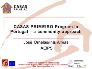 CASAS PRIMEIRO Program in
Portugal – a community approach

        José Ornelas/Inê Almas
                        s
                AEIPS

                                                              Interdisciplinary
                                                              Center 'Sciences
            EUROPEAN RESEARCH CONFERENCE                      for peace’
   Homelessness, Migration and Demographic Change in Europe
                  Pisa, 16th September 2011
 