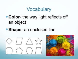 Vocabulary
Color- the way light reflects off
an object
Shape- an enclosed line
 