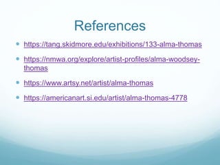 References
 https://tang.skidmore.edu/exhibitions/133-alma-thomas
 https://nmwa.org/explore/artist-profiles/alma-woodsey-
thomas
 https://www.artsy.net/artist/alma-thomas
 https://americanart.si.edu/artist/alma-thomas-4778
 