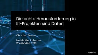 Die echte Herausforderung in
KI-Projekten sind Daten
Christian Sauter
Mobile Media Forum
Wiesbaden, 2019
 