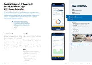 Ein App-Projekt, das sämtliche Vorzüge des Online-Tradings umsetzt.
Von aktuellen Marktdaten über Börsenkurse, Wirtschafts-News bis hin zu
Transaktionsmöglichkeiten liefert die Smartphone-App für Android und
iOS alles, was erfahrene Broker brauchen, inklusiv dem Zugriff auf
Expertenwissen des LBBW Research.
Konzeption und Entwicklung
der Investment-App
BW-Bank AssetGo­­-
18 19just add digital | Fallstudie BW-Bank – Konzeption und Entwicklung einer Investment-Appjust add digital | Fallstudie BW-Bank – Konzeption und Entwicklung einer Investment-App
»Das agile Vorgehen ermöglicht eine flexible
Verwirklichung unserer Digitalisierungsstrategie.
Mit AssetGo haben wir unsere erste innovative mobile
Lösung im Investmentbereich realisiert. AssetGo ist
unsere Antwort auf die FinTech-Lösungen am Markt.«
Andreas Bätz
Projektleiter
BW-Bank
Kunde
Baden-Württembergische Bank
Branche
Banken und Versicherungen
Herausforderung
Die Baden-Württembergische Bank (BW-Bank) übernimmt
innerhalb der Landesbank Baden-Württemberg (LBBW) die
Geschäftsfelder des Privat- und Unternehmenskundenge­
schäfts mit einem besonderen Fokus auf das Mittelstands­
geschäft in Baden-Württemberg.
Sie erfüllt dabei auf dem Gebiet der Landeshauptstadt
­Stuttgart für die Landesbank auch die Aufgabe einer Spar­
kasse. Im Rahmen dieser Aufgaben bietet die BW-Bank alle
Arten von Bank- und Finanzdienstleistungen an.
Als Antwort auf zahlreiche FinTech-Lösungen am Markt
wollte die BW-Bank im Rahmen ihrer Digitalisierungsstra­
tegie eine innovative mobile Lösung im Investmentbereich
realisieren.
Digitalisierung
Innovative mobile Lösung im Investmentbereich
Fintech
Antwort auf zahlreiche Lösungen am Markt
»Unsere Entwicklungsorganisation passt exakt zu den
Anforderungen der BW-Bank an Agilität, Performance
und Sicherheit.«
Frank Härdter
Projektleiter
Almato AG
Key Benefits 
• Agile Entwicklung für zwei Plattformen aus einer Hand 
• Entwicklungsteam mit bankfachlichem Wissen 
• UX-Beratung 
• Zuverlässige Umsetzung als Partner auf Augenhöhe
Services 
• Digital Consulting 
• Software Engineering 
• App-Entwicklung
Lösung
Almato war für die Entwicklung und Pflege einer App zum
Tätigen von Investments für Privatkunden der BW-Bank zu­
ständig.
Die Investment-App AssetGo erweitert das Angebot der
BW-Bank für Privatanleger. Nutzer der App können aktuelle
Marktdaten, Analysen des LBBW Research, Depotführung
und eine persönliche Videoberatung mobil abrufen.
Im Rahmen des agilen Projekts umfasst die Leistung von
­Almato die Unterstützung bei der Konzeption, das User
­Interface Design, die native App-Entwicklung und das
­Application-Management der App für iOS und Android.
Erfolg
Die App berücksichtigt gleichzeitig hohe Sicherheits­
standards des Banking-Umfelds und die Anforderungen
an die User Experience und intuitive Bedienung.  
• Abruf aktueller Marktdaten 
• Erstellung einer persönlichen Watchlist 
• Analysen von LBBW Research 
• Mobile Depotführung und Brokerage 
• Video- und Telefonberatung per WebRTC 
• Investmentrechner
 