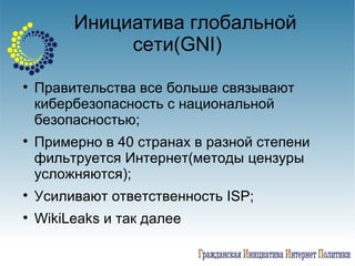 Инициатива глобальной сети( GNI) Правительства все больше связывают кибербезопасность с национальной безопасностью; Примерно в 40 странах в разной степени фильтруется Интернет ( методы цензуры усложняются); Усиливают ответственность  ISP ; WikiLeaks и так далее 