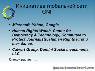 Инициатива глобальной сети  GNI   Microsoft ,   Yahoo ,   Google Human Rights Watch ,  Center for Democracy & Technology ,  Committee to Protect Journalists ,  Human Rights First   и так далее. Calvert Group ,  Domini Social Investments LLC   Список растет….. 