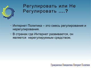 Регулировать или Не Регулировать ….? Интернет Политика – это смесь регулирования и нерегулирования. В странах где Интернет развивается, он является  нерегулируемым средством. 