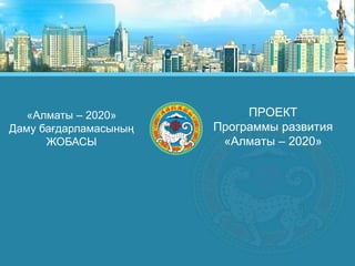 ПРОЕКТ
Программы развития
«Алматы – 2020»
«Алматы – 2020»
Даму бағдарламасының
ЖОБАСЫ
 