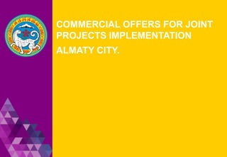 COMMERCIAL OFFERS FOR JOINT
PROJECTS IMPLEMENTATION
ALMATY CITY.
 