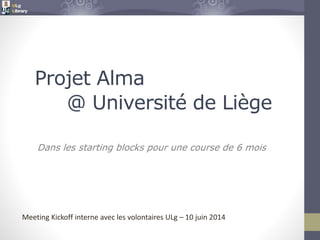 Dans les starting blocks pour une course de 6 mois
Projet Alma
@ Université de Liège
Meeting Kickoff interne avec les volontaires ULg – 10 juin 2014
 