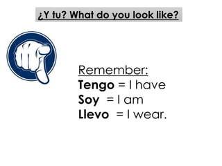 ¿Y tu? What do you look like? 
Remember: 
Tengo = I have 
Soy = I am 
Llevo = I wear. 
 