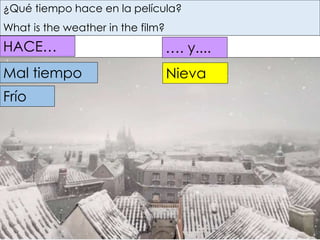 ¿Qué tiempo hace en la película? 
What is the weather in the film? 
HACE… 
Mal tiempo 
Frío 
…. y.... 
Nieva 
 