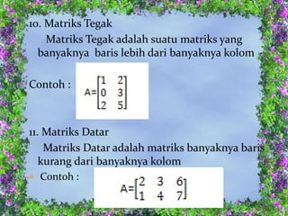 10. Matriks Tegak
Matriks Tegak adalah suatu matriks yang
banyaknya baris lebih dari banyaknya kolom
Contoh :
11. Matriks Datar
Matriks Datar adalah matriks banyaknya baris
kurang dari banyaknya kolom
 Contoh :
 