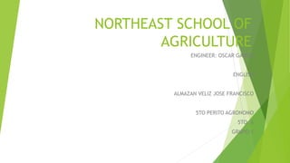 NORTHEAST SCHOOL OF
AGRICULTURE
ENGINEER: OSCAR GARCIA
ENGLISH
ALMAZAN VELIZ JOSE FRANCISCO
5TO PERITO AGRONOMO
5TO: A
GRUPO:1
 