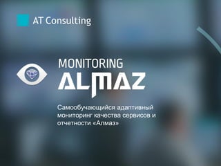 Самообучающийся адаптивный
мониторинг качества сервисов и
отчетности «Алмаз»
Проект является резидентом Инновационного центра «Сколково»
 