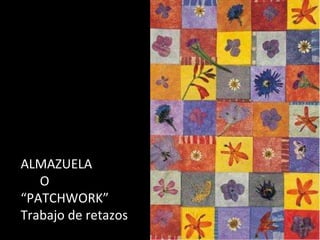 ALMAZUELA
   O
“PATCHWORK”
Trabajo de retazos
 