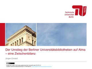 Der Umstieg der Berliner Universitätsbibliotheken auf Alma
– eine Zwischenbilanz
Jürgen Christof
Inhalte sind, sofern nicht anders gekennzeichnet, lizenziert unter CC BY 4.0
Creative Commons Namensnennung 4.0 International | https://creativecommons.org/licenses/by/4.0
 