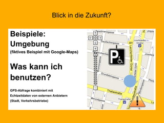Blick in die Zukunft? Beispiele: Umgebung (fiktives Beispiel mit Google-Maps) Was kann ich benutzen? GPS-Abfrage kombiniert mit  Echtzeitdaten von externen Anbietern  (Stadt, Verkehrsbetriebe) 