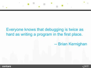 Everyone knows that debugging is twice as
hard as writing a program in the first place.

                            -- Brian Kernighan
 